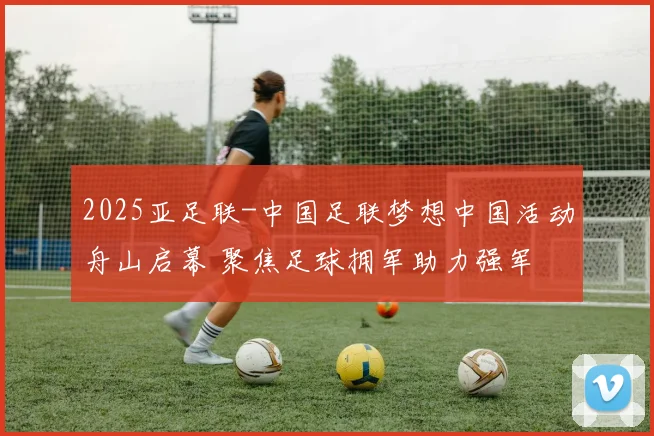 2025亚足联-中国足联梦想中国活动舟山启幕 聚焦足球拥军助力强军