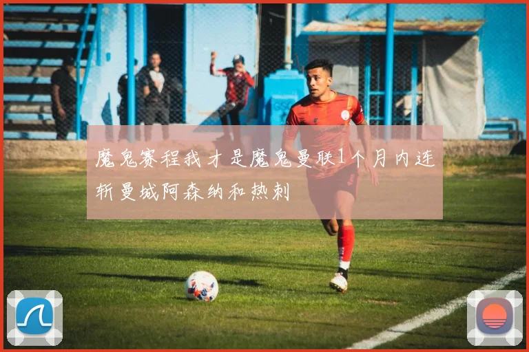 魔鬼赛程我才是魔鬼曼联1个月内连斩曼城阿森纳和热刺