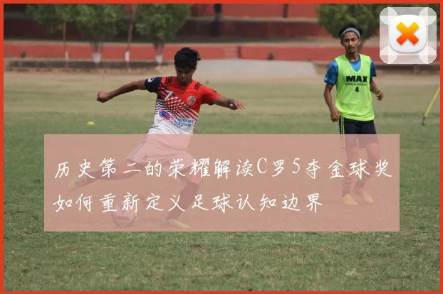 历史第二的荣耀解读C罗5夺金球奖如何重新定义足球认知边界