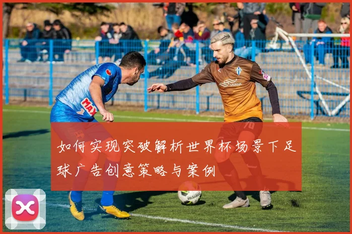 如何实现突破解析世界杯场景下足球广告创意策略与案例