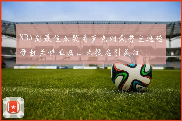 NBA周最佳东契奇奎克利荣誉当选哈登杜兰特亚历山大提名引关注