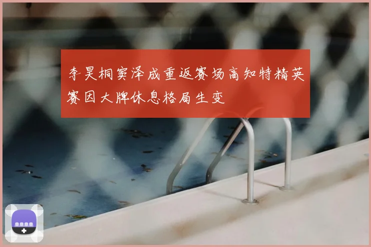 李昊桐窦泽成重返赛场高知特精英赛因大牌休息格局生变