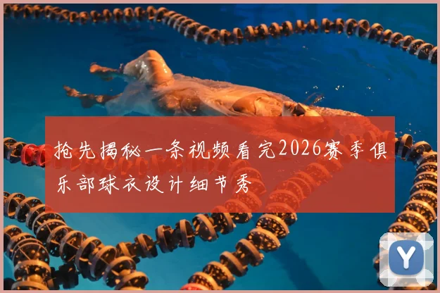 抢先揭秘一条视频看完2026赛季俱乐部球衣设计细节秀
