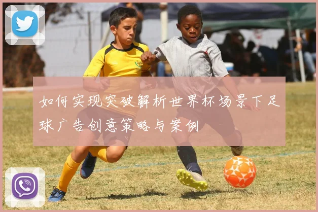 如何实现突破解析世界杯场景下足球广告创意策略与案例