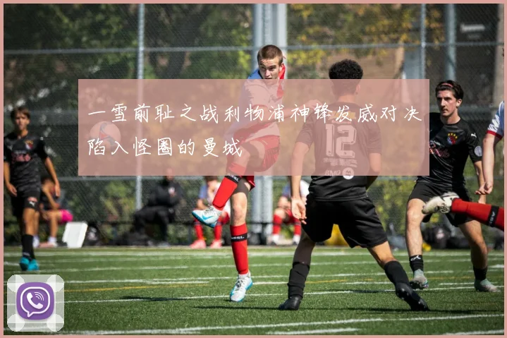 一雪前耻之战利物浦神锋发威对决陷入怪圈的曼城