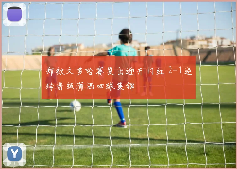 郑钦文多哈赛复出迎开门红 2-1逆转晋级潇洒回球集锦