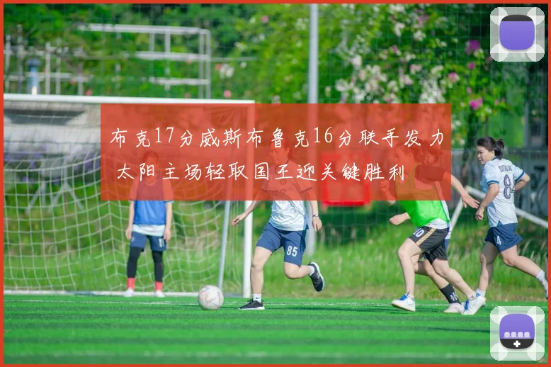 布克17分威斯布鲁克16分联手发力 太阳主场轻取国王迎关键胜利