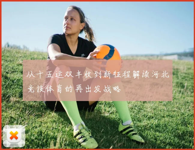 从十五运双丰收到新征程解读河北竞技体育的再出发战略