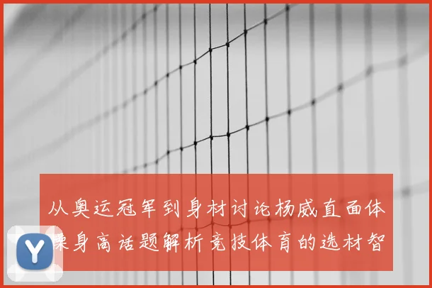 从奥运冠军到身材讨论杨威直面体操身高话题解析竞技体育的选材智慧