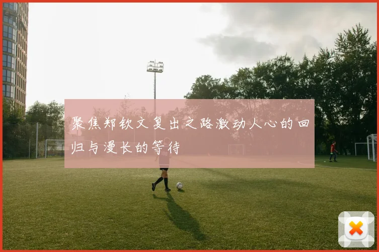 聚焦郑钦文复出之路激动人心的回归与漫长的等待