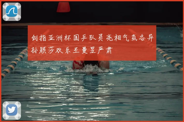 剑指亚洲杯国乒队员亮相气氛各异孙颖莎欢乐王曼昱严肃