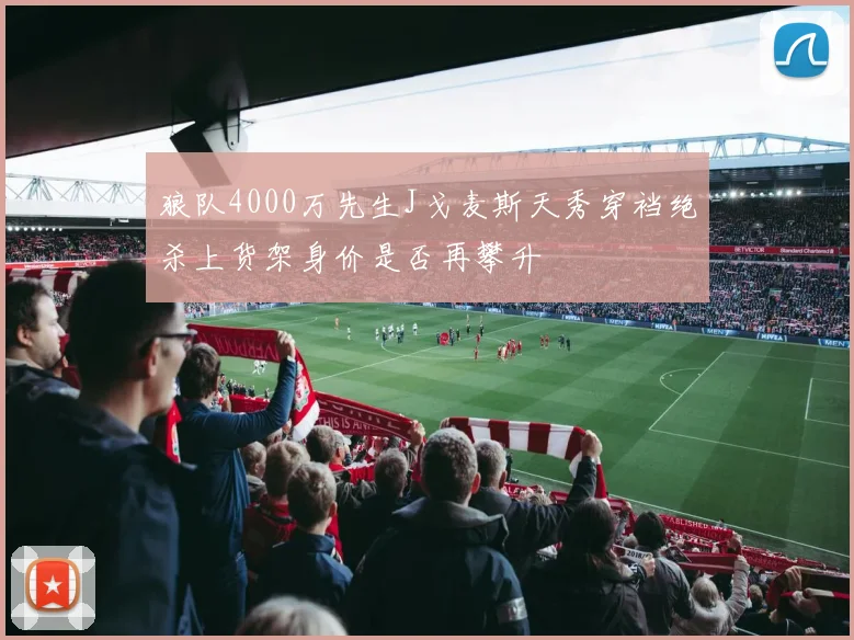 狼队4000万先生J戈麦斯天秀穿裆绝杀上货架身价是否再攀升